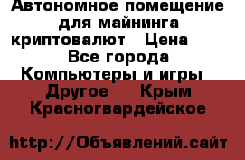 Автономное помещение для майнинга криптовалют › Цена ­ 1 - Все города Компьютеры и игры » Другое   . Крым,Красногвардейское